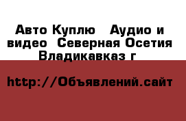 Авто Куплю - Аудио и видео. Северная Осетия,Владикавказ г.